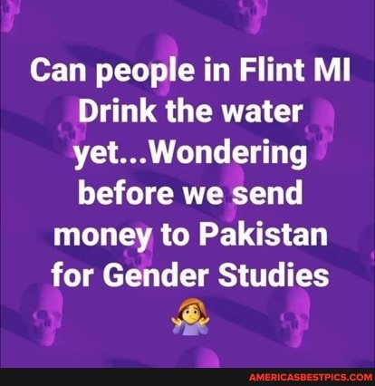 Can people in Flint MI Drink the water yet...Wondering before we send
money to Pakistan for Gender Studies