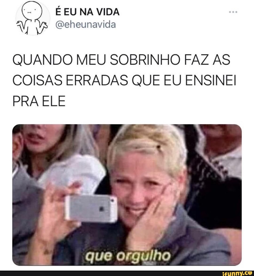 ÉEUNA VIDA V, (Deheunavida
QUANDO MEU SOBRINHO FAZ AS
COISAS ERRADAS QUE EU ENSINEI PRA ELE
que orgulho