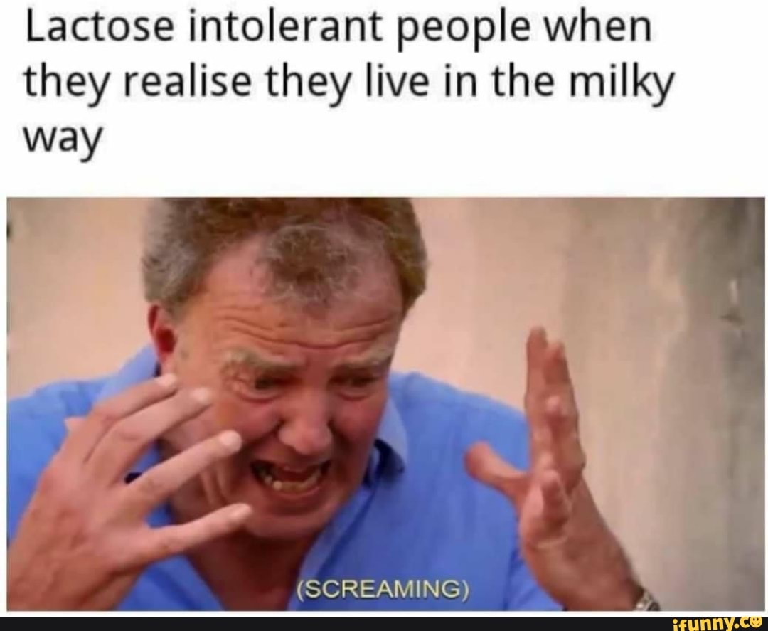 Lactose intolerant people when they realise they live in the milky way
(SCREAMING)
