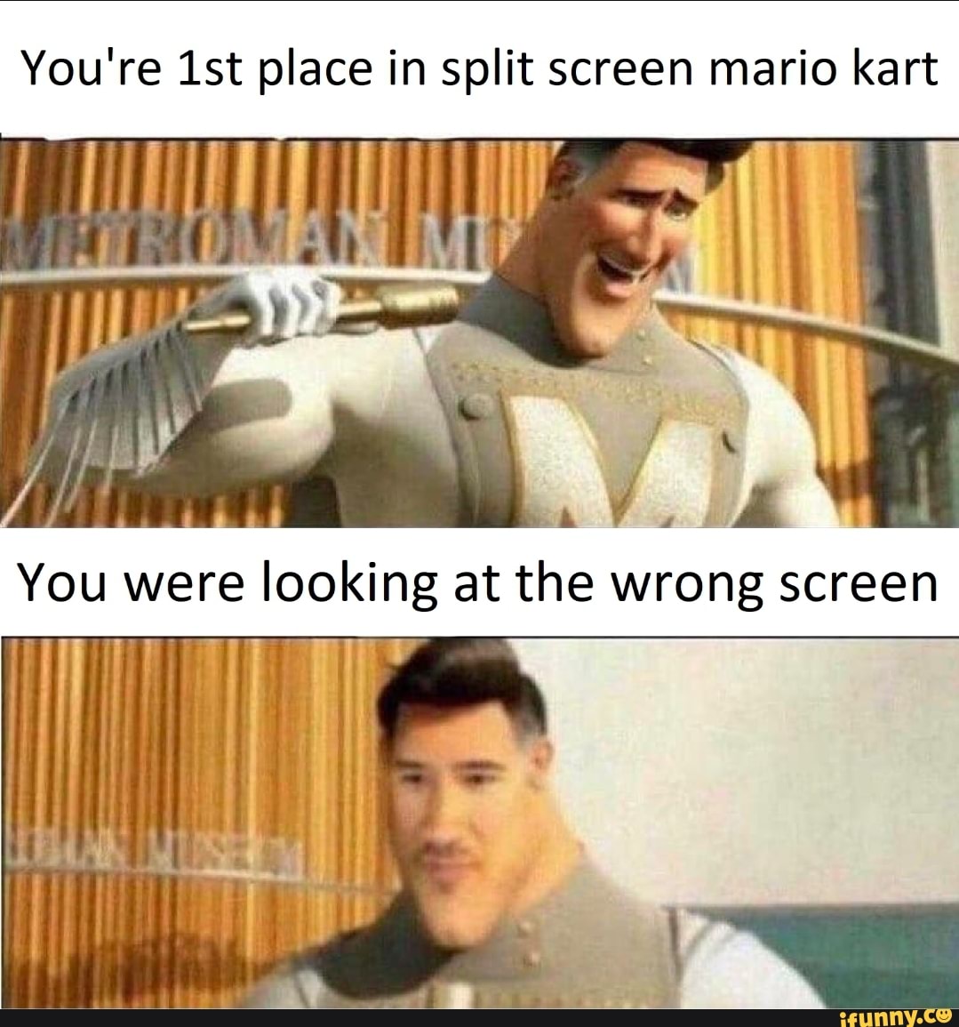You're ist place in split screen mario kart
You were looking at the wrong screen