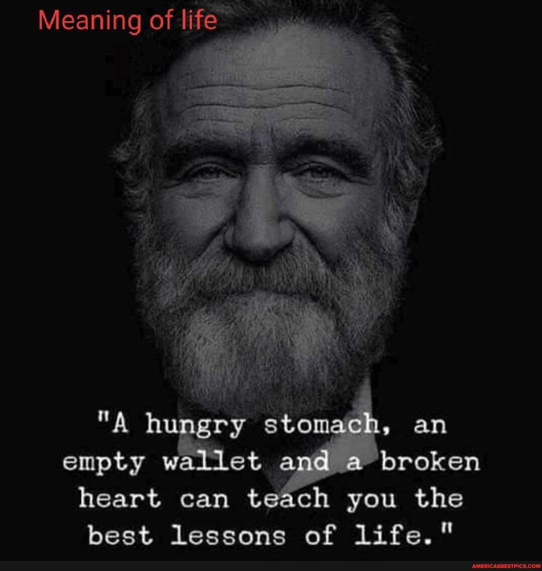Meaning of life
hungry stomach, an empty wallet and a-broken heart can teach you the best lessons of life."