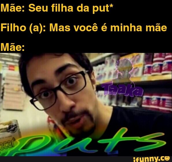 Mãe: Seu filha da put*
Filho (a): Mas você é minha mãe
Mãe: