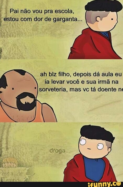 Pai não vou pra escola,
estou com dor de garganta...
ah biz filho, depois dá aula eu
ia levar você e sua irmã na
*Isorveteria, mas vc tá doente n: