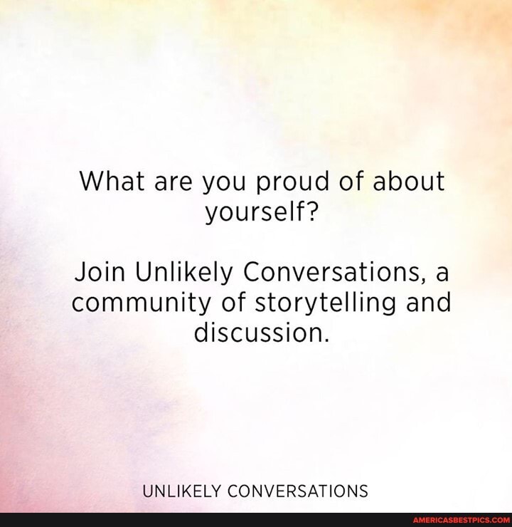 What are you proud of about yourself?
Join Unlikely Conversations, a
community of storytelling and discussion.
UNLIKELY CONVERSATIONS