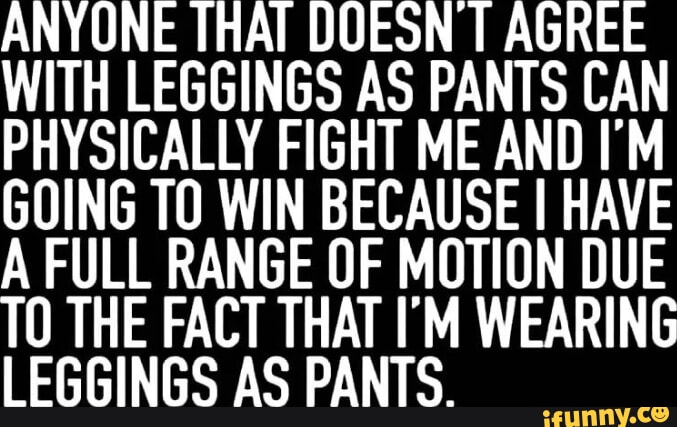Anyone that doesn't agree with legging as pants can physically fight me.
