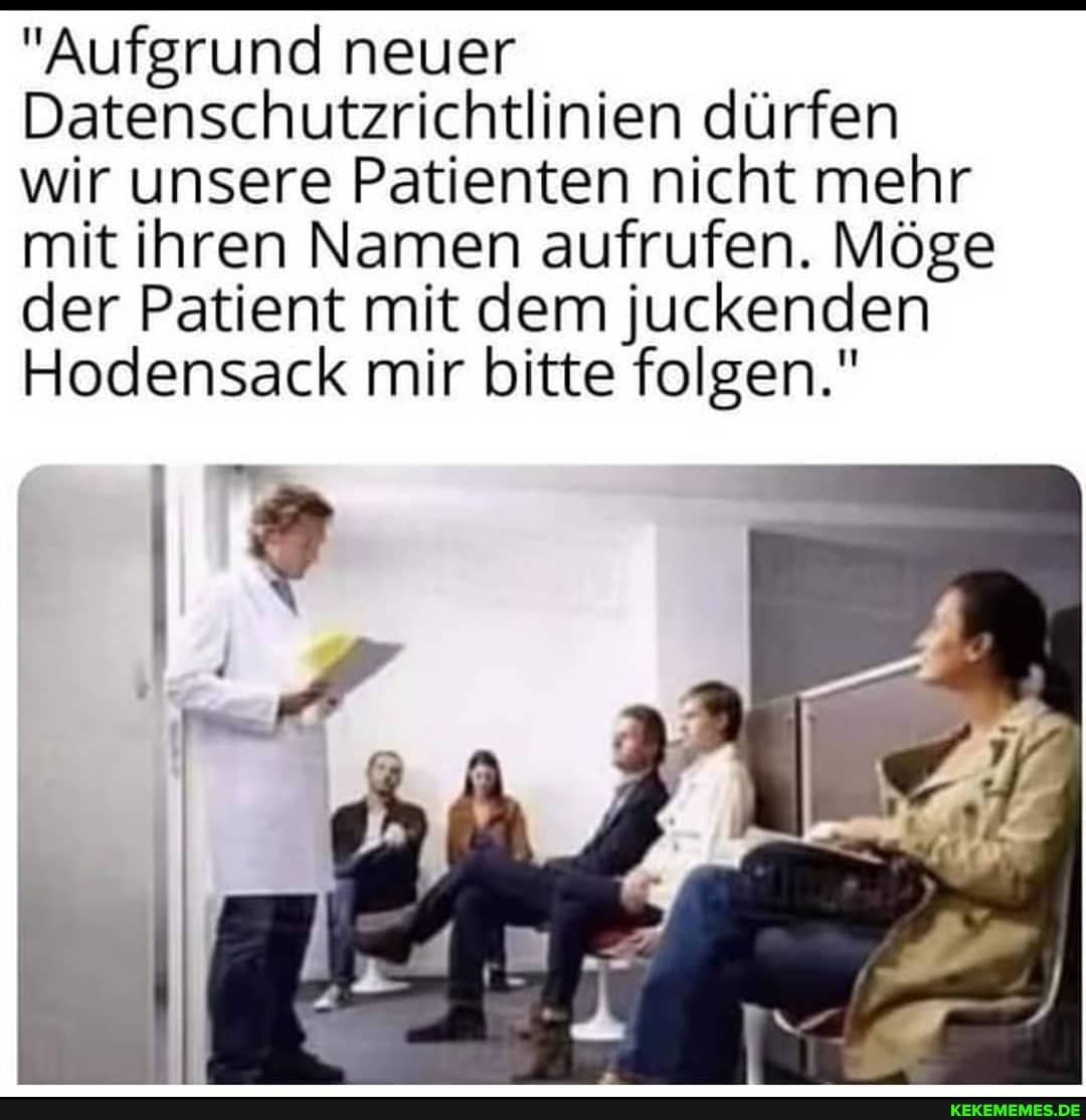 "Aufgrund neuer
Datenschutzrichtlinien dürfen wir unsere Patienten nicht mehr mit ihren Namen aufrufen. Möge der Patient mit dem juckenden
Hodensack mir bitte folgen."