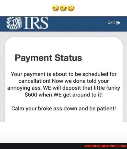 Payment Status
Your payment is about to be scheduled for cancellation! Now we done told your annoying ass, WE will deposit that little funky
$600 when WE get around to it!
Calm your broke ass down and be patient!