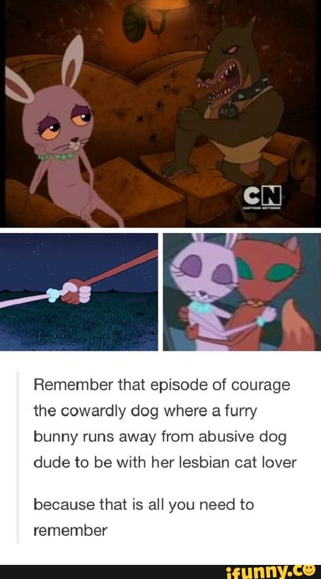 Remember That Episode Of Courage The Cowardly Dog Where A Furry Bunny Runs Away From Abusive Dog Dude To Be With Her Lesbian Cat Over Because That Is All You Need To