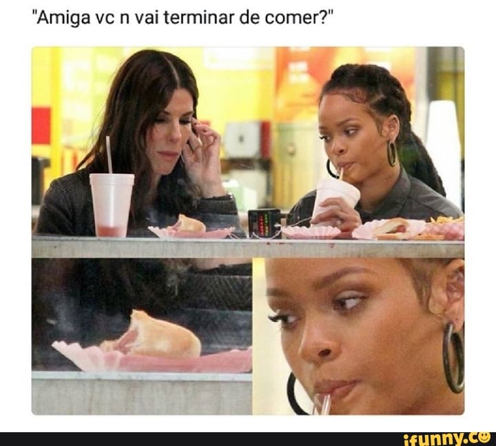 "Amiga vc
n vai terminar de comer?"