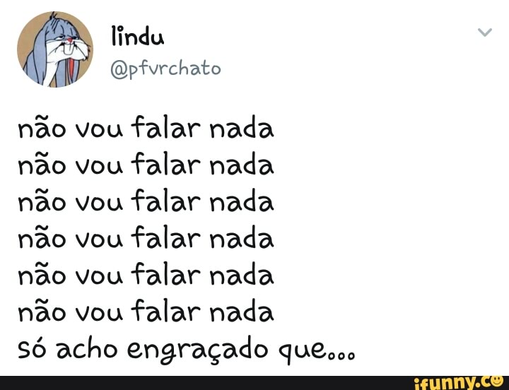 nao vou
falar nada
nao vou
falar nada
nao vou
falar nada
nao vou
falar nada
nao vou
falar nada
nao vou
falar nada
só acho engraçado que...