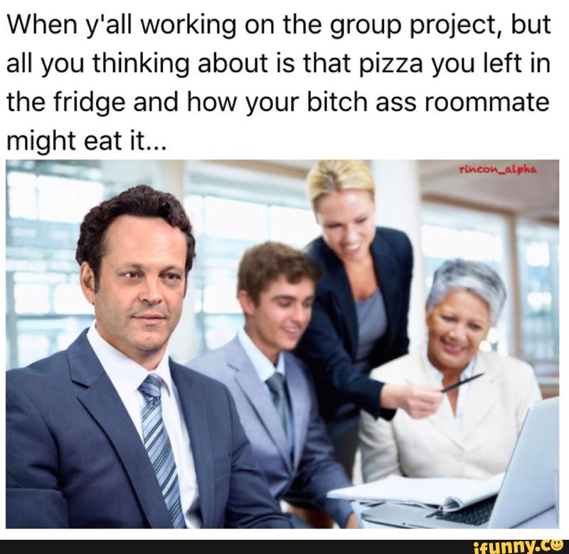 When y'all working on the group project, but
all you thinking about is that pizza you left in
the fridge and how your bitch ass roommate
might eat it...
gr-