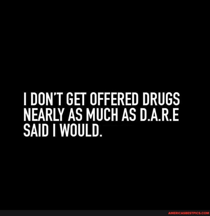I DON'T GET OFFERED DRUGS NEARLY AS MUCH AS ARE SAID I WOULD.