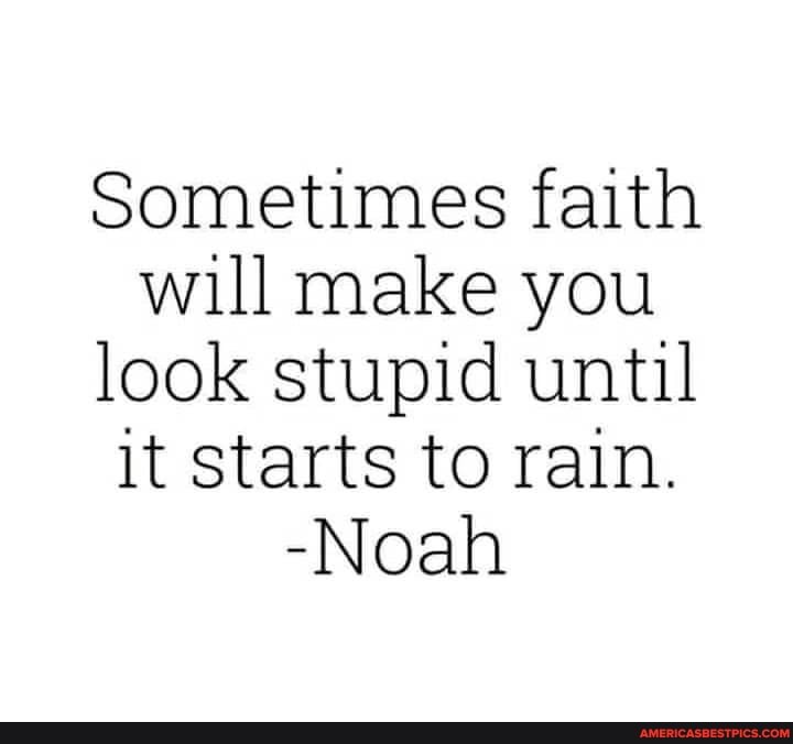 Sometimes faith will make you look stupid until it starts to rain.
-Noah
