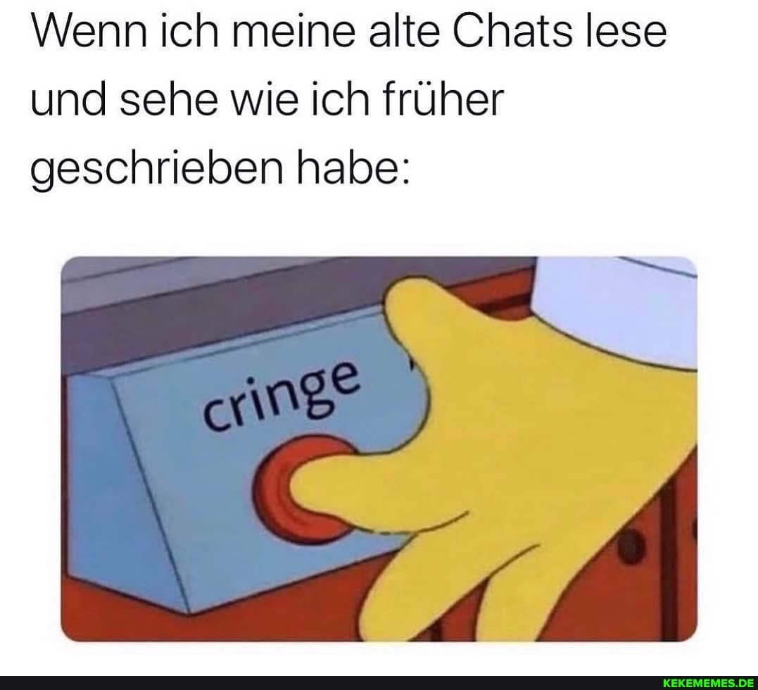 Wenn ich meine alte Chats lese und sehe wie ich früher geschrieben habe: