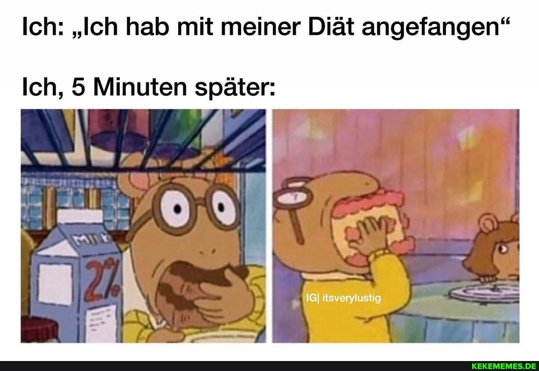 Ich: "Ich hab mit meiner Diät angefangen"
itsverylustig
Ich, 5 Minuten später: