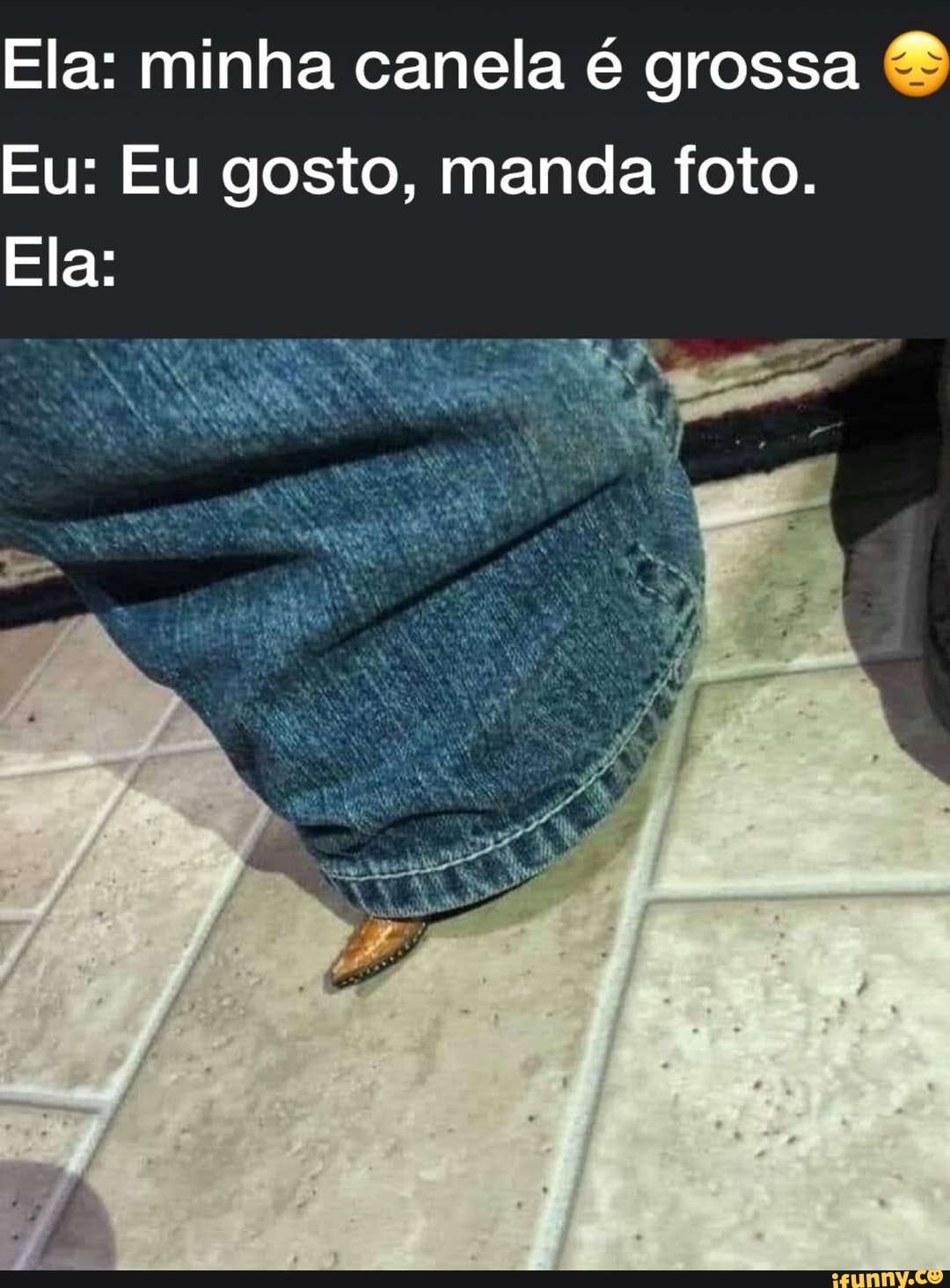 Ela: minha canela é grossa
Eu: Eu gosto, manda foto.
Ela: