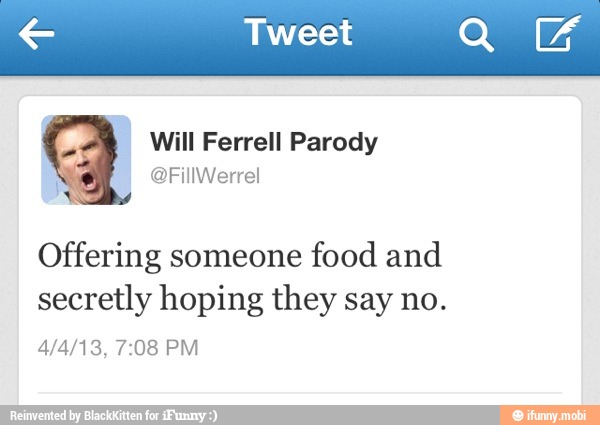 € Tweet QE
Will Ferrell Parody
Offering someone
food and
secretly hoping they say no.