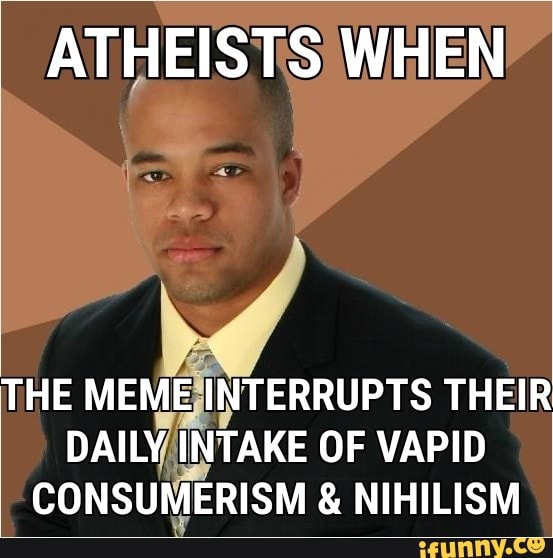 ATHEISTS WHEN THE MEME INTERRUPTS THEIR DAILY INTAKE OF VAPID ...