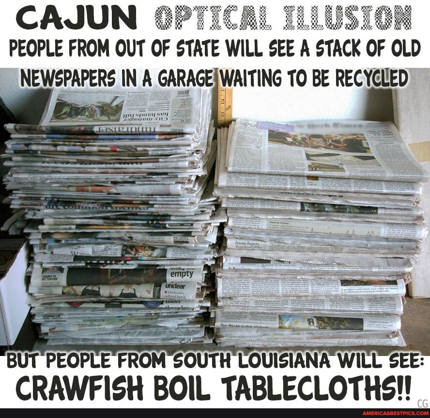 CAJUN OPTICAL TLLUSION PEOPLE FROM OUT OF STATE WILL SEE A STACK OF OLD
BUT PEOPLE FROM CRAWFISH ROIL WITT"