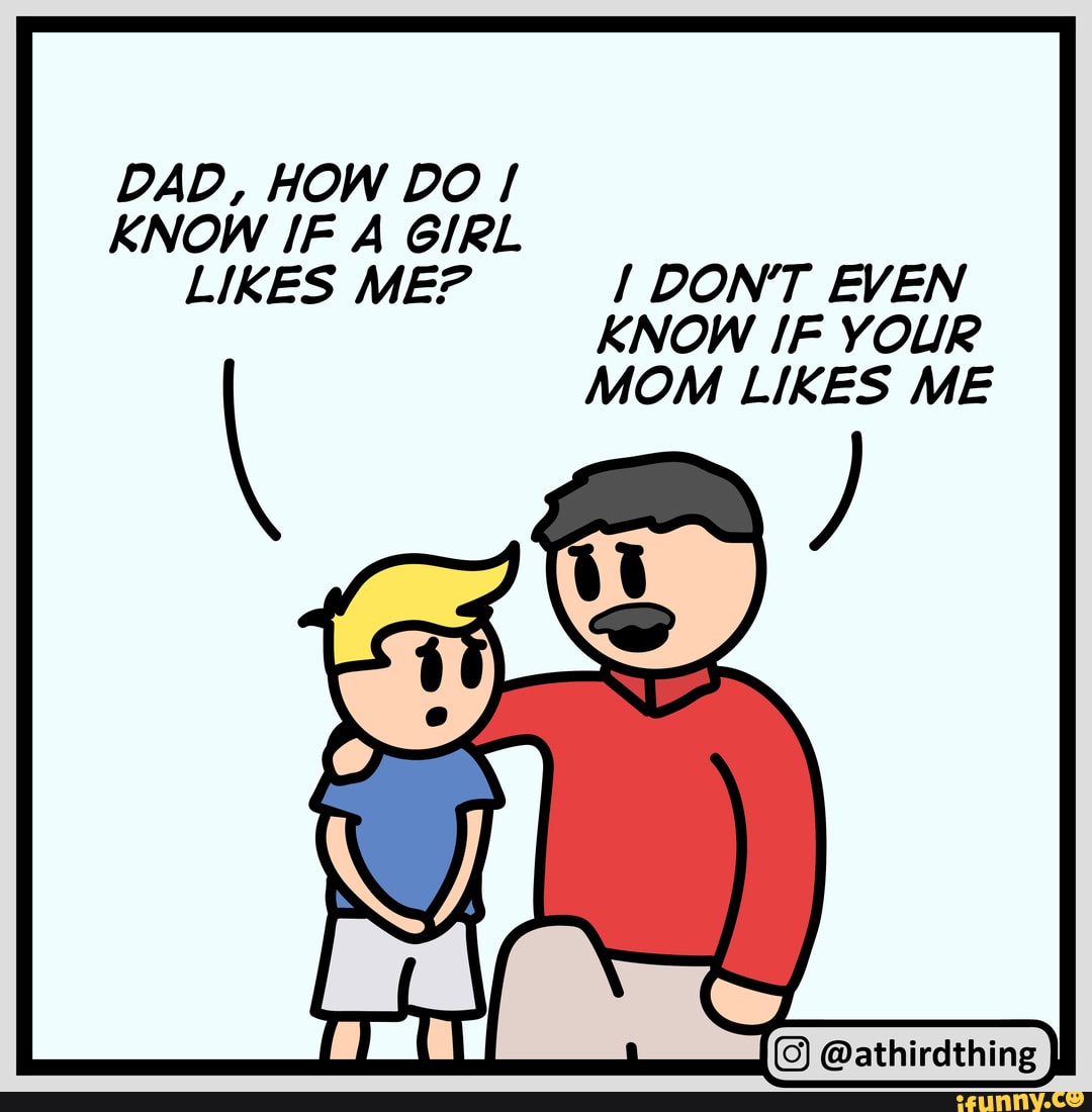 DAD, HOW DO KNOW IF A GIRL LIKES ME? DON'T EVEN KNOW IF YOUR
\ MOM LIKES ME