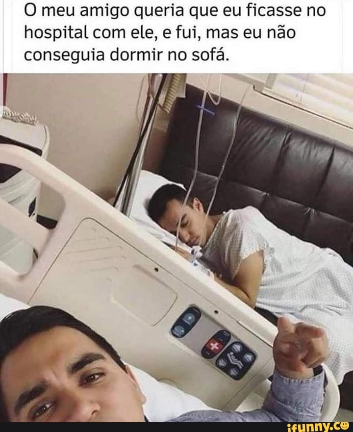 O meu amigo queria que eu ficasse no hospital com ele, e fui, mas eu não conseguia dormir no sofá.