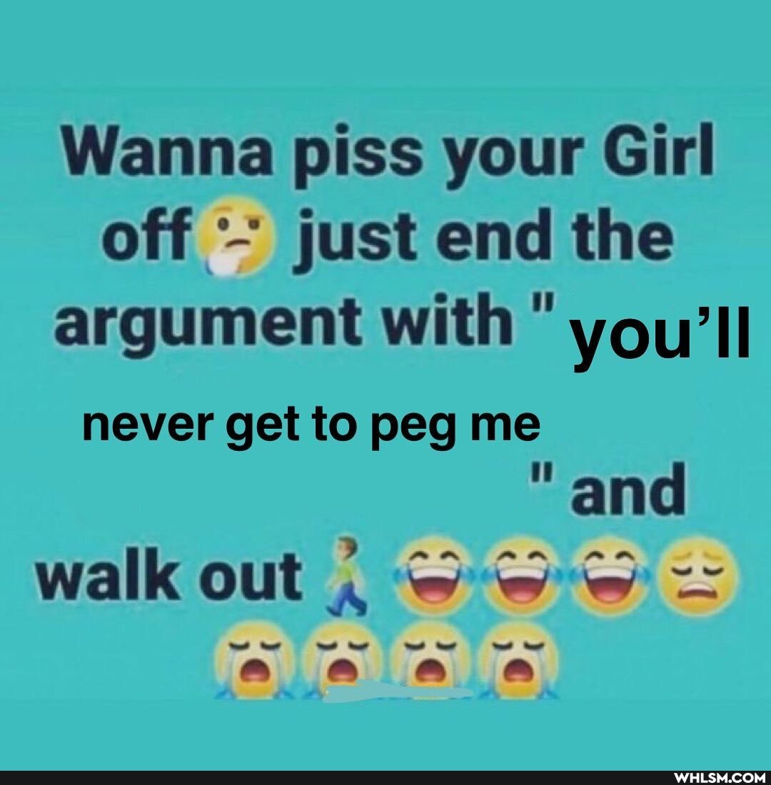 Wanna piss your Girl off just end the argument with you'll
never get to peg me and walk out =