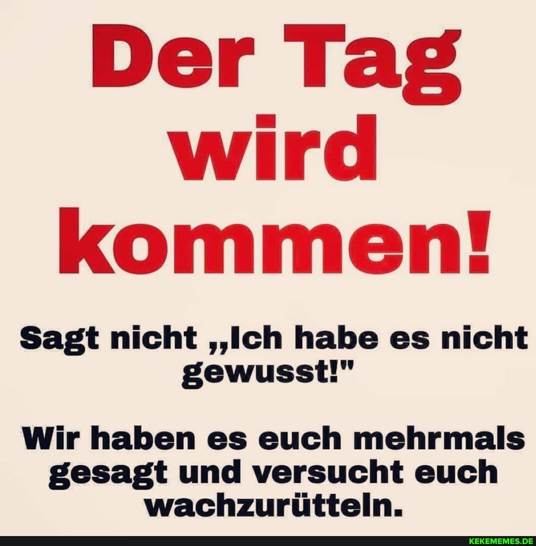 Der Tag wird kommen!
Sagt nicht "Ich habe es nicht gewusst!"
Wir haben es euch mehrmals gesagt und versucht euch wachzurütteln.