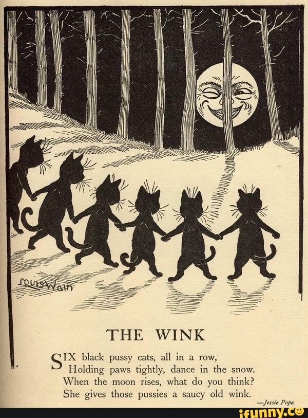 THE WINK
GX black pussy cats all in row,
Holding paws tightly, dance in the snow.
When the moon rises, what do you think?
She gives those pussies a saucy old wink.