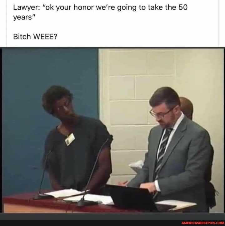 Lawyer: "ok your honor we're going to take the 50 years"
Bitch WEEE?