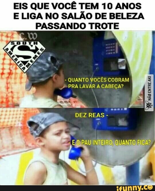 EIS QUE VOCÊ TEM 10 ANOS
E LIGA NO SALÃO DE BELEZA
PASSANDO TROTE
QUANTO Vocês COBRAM
4
CABEÇA?
