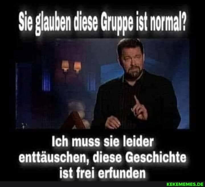 Se glauben diese Gruppe Ist normal!
Ich muss sie leider enttäuschen, diese Geschichte iet frai arfuundan