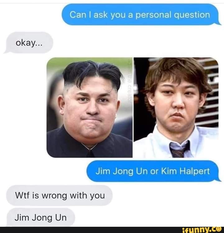 Can I ask you a personal question
Jim Jong Un or Kim Halpert
Wtf is wrong with you