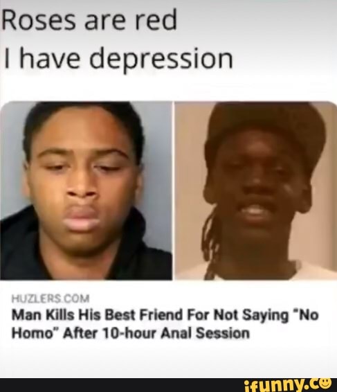 Roses are red
I have depression
Man Kills His Best Friend For Not Saying "No
Homo" After 10-hour Anal Session