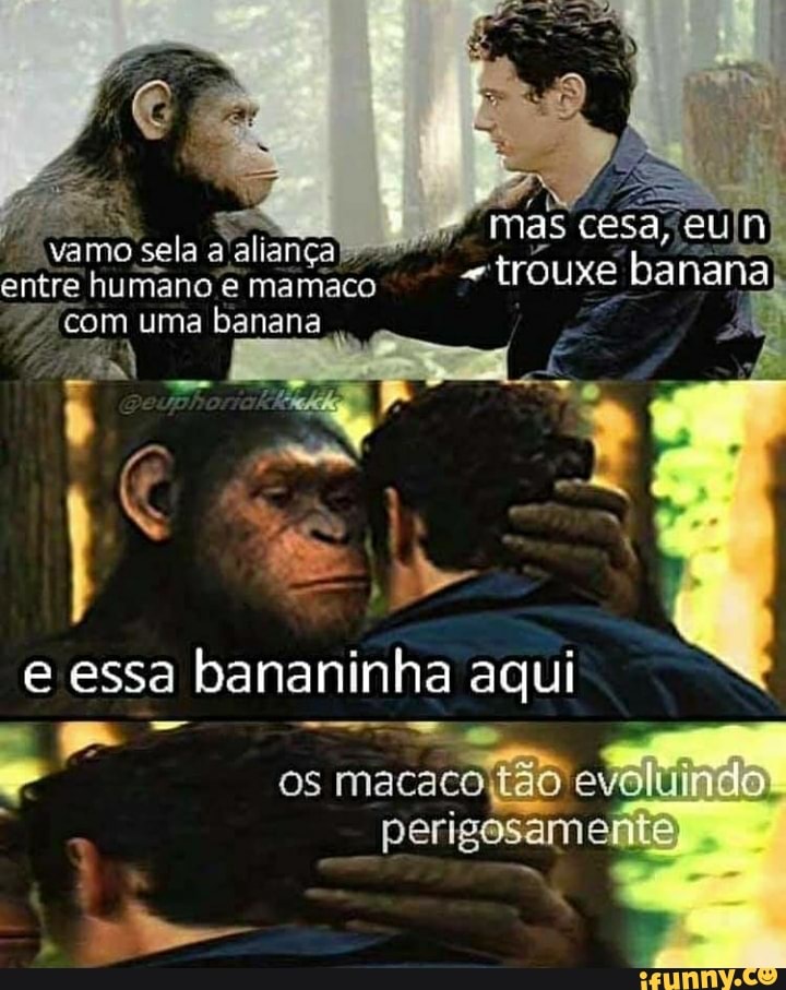 entre humano e mamaco aliança banana) com uma banana
e essa bananinha aqui
os macaco e perigosamente