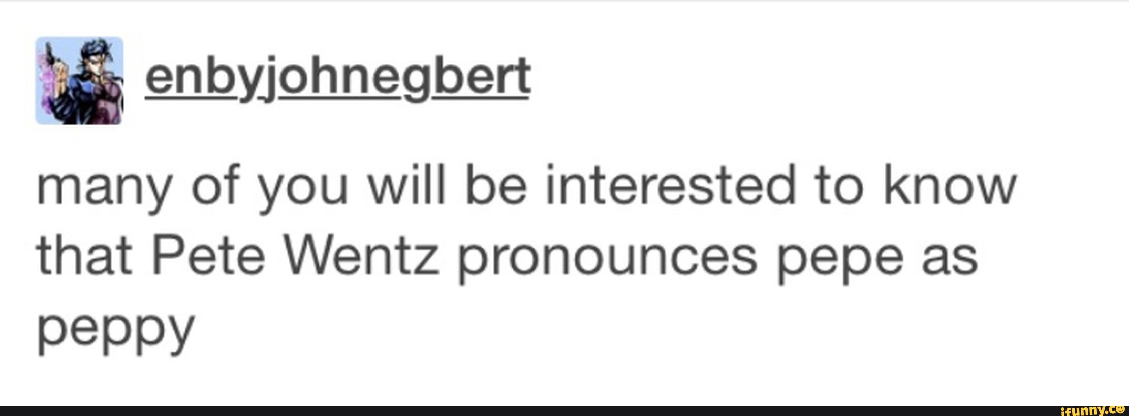 & ªyjohnegbert
many of you will be interested to know
that Pete Wentz pronounces pepe as
peppy