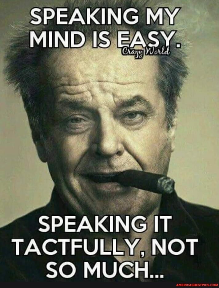 SPEAKING MY MIND IS EASY,
SPEAKING IT TACTFULLY, NOT SO MUCH...