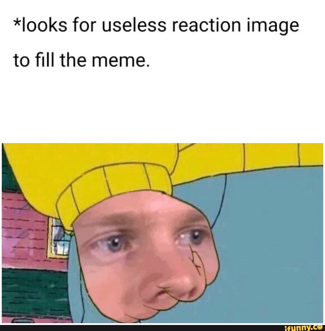 *looks for useless reaction image to fill the meme. - iFunny