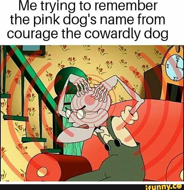 Me trying to remember the pink dog's name from - iFunny