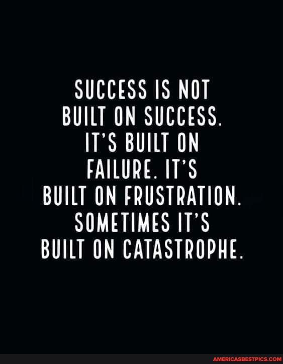 SUCCESS IS NOT BUILT ON SUCCESS. IT'S BUILT ON FAILURE. IT'S BUILT ON ...