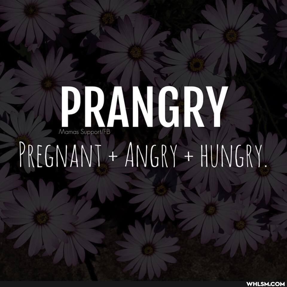 PREGNANT + ANGRY + HUNGRY.