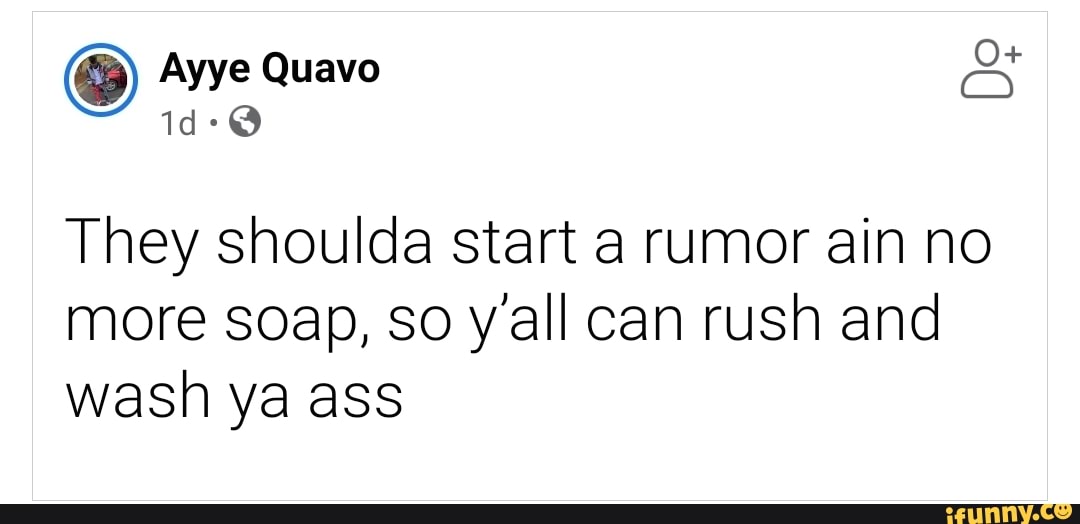 Ayye Quavo
They shoulda start a rumor ain no
more soap, so y'all can rush and
wash ya ass