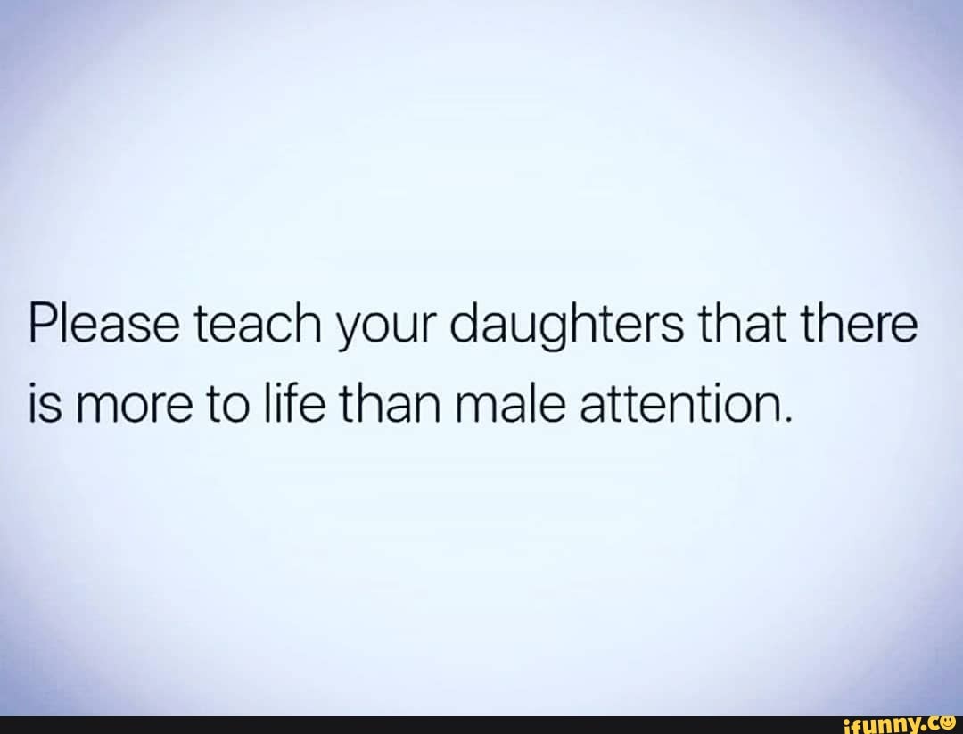Please teach your daughters that there is more to life than male attention.