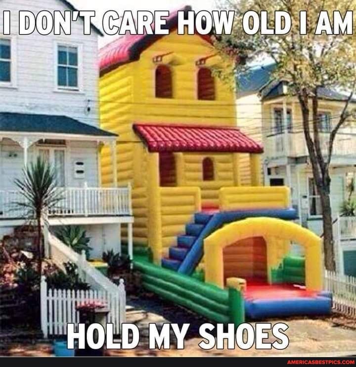 I DON' MGARE HOW OLD AM
HOLD MY SHOES