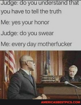 Judge: do you understand that you have to tell the truth
Me: yes your honor
Judge: do you swear
Me: every day motherfucker
