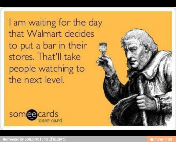 I am
waiting for the day
that Walmart decides
to put a
bar in their
stores. That'll take
people watching to
the next level.
som@cards