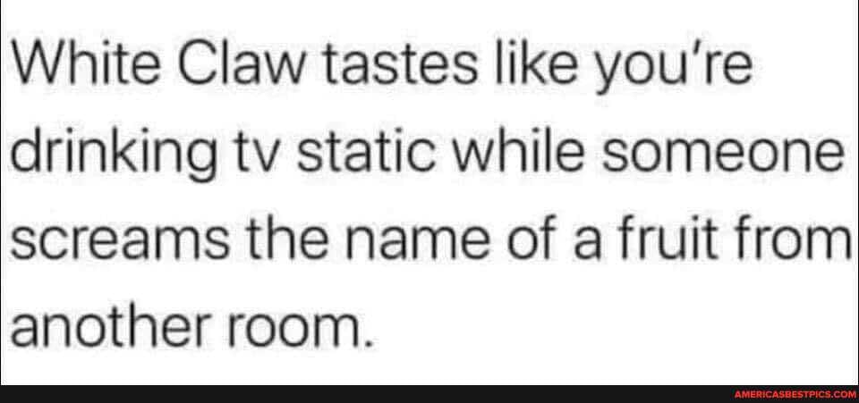 White Claw Tastes Like You Re Drinking Tv Static While Someone Screams The Name Of A Fruit From Another Room America S Best Pics And Videos