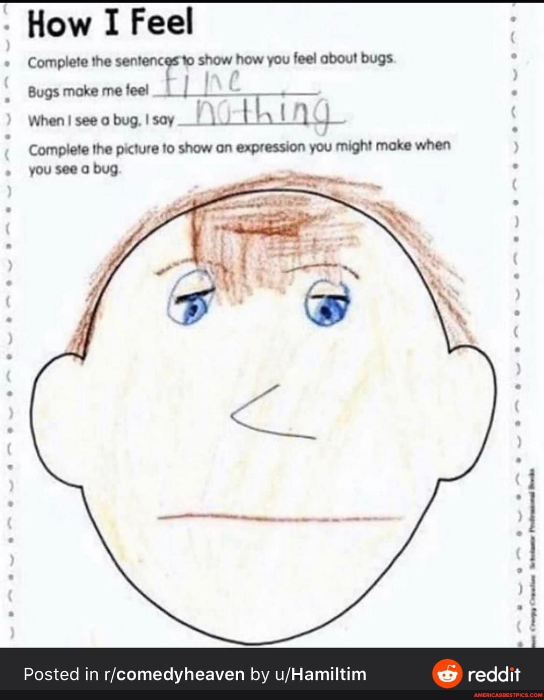 How I Feel
Complete the sentences to show how you feel about bugs
Bugs moke me feel
When I see o bug, I soy thin
Complete the picture to show on expression you might make when you see bug
Posted in by
reddit