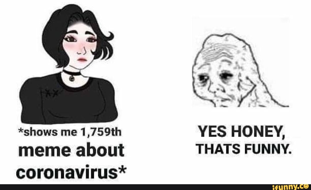 *shows me 1,759th YES HONEY, meme about THATS FUNNY. coronavirus.