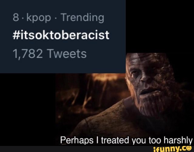 8-kpop Trending
#itsoktoberacist
Perhaps I treated you too harshly