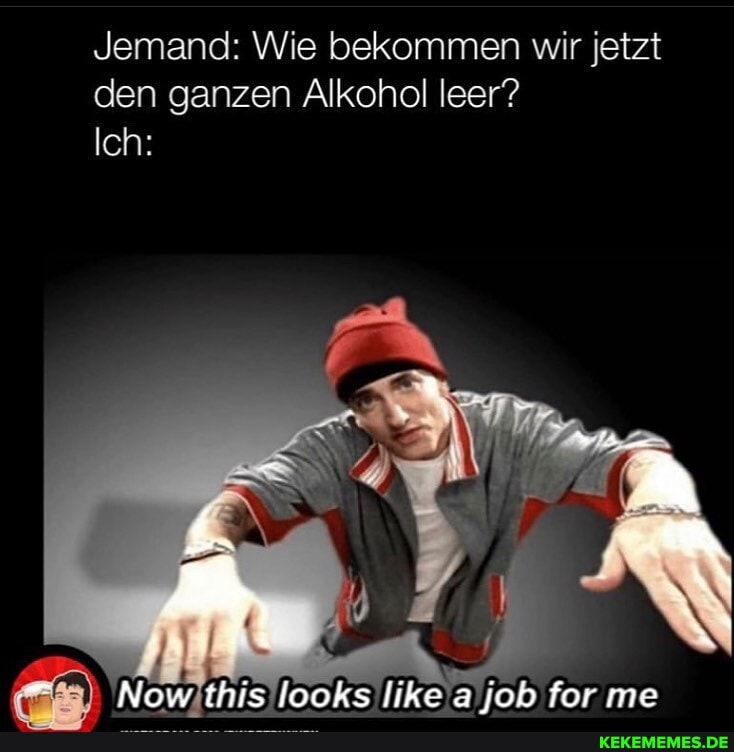 Jemand: Wie bekommen wir jetzt den ganzen Alkohol leer?
Ich:
me